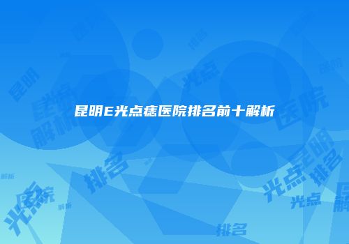昆明E光点痣医院排名前十解析
