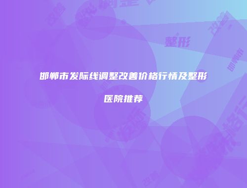 邯郸市发际线调整改善价格行情及整形医院推荐