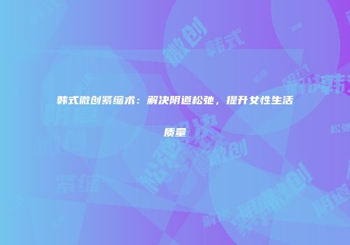 韩式微创紧缩术：解决阴道松弛，提升女性生活质量