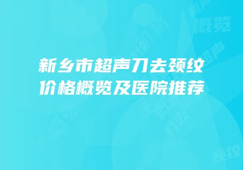 新乡市超声刀去颈纹价格概览及医院推荐