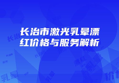 长治市激光乳晕漂红价格与服务解析