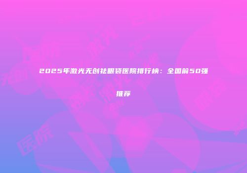 2025年激光无创祛眼袋医院排行榜：全国前50强推荐