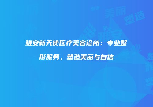 雅安新天使医疗美容诊所：专业整形服务，塑造美丽与自信