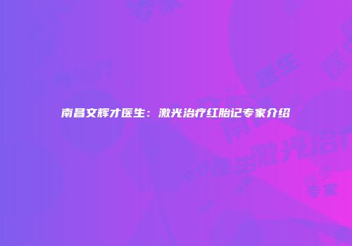 南昌文辉才医生：激光治疗红胎记专家介绍