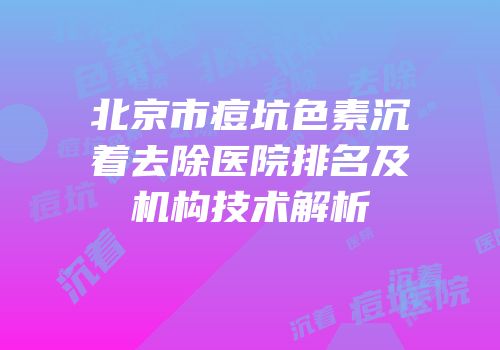 北京市痘坑色素沉着去除医院排名及机构技术解析