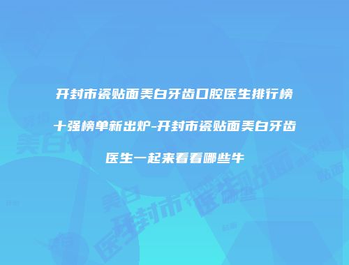 开封市瓷贴面美白牙齿口腔医生排行榜十强榜单新出炉-开封市瓷贴面美白牙齿医生一起来看看哪些牛