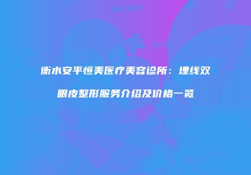 衡水安平恒美医疗美容诊所：埋线双眼皮整形服务介绍及价格一览