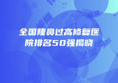 全国隆鼻过高修复医院排名50强揭晓