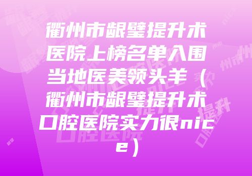 衢州市龈璧提升术医院上榜名单入围当地医美领头羊（衢州市龈璧提升术口腔医院实力很nice）
