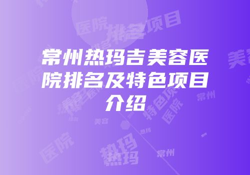 常州热玛吉美容医院排名及特色项目介绍