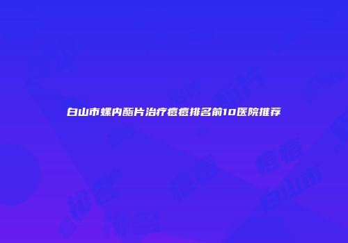 白山市螺内酯片治疗痘痘排名前10医院推荐