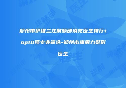郑州市伊维兰注射颞部填充医生排行top10强专业筛选-郑州市康勇力整形医生
