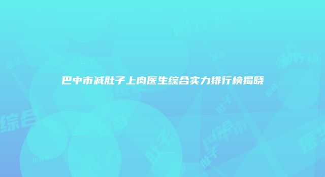 巴中市减肚子上肉医生综合实力排行榜揭晓