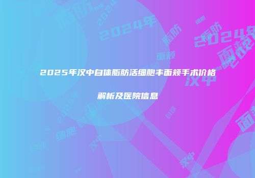 2025年汉中自体脂肪活细胞丰面颊手术价格解析及医院信息