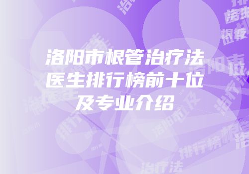 洛阳市根管治疗法医生排行榜前十位及专业介绍