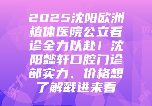 2025沈阳欧洲植体医院公立看诊全力以赴！沈阳懿轩口腔门诊部实力、价格想了解戳进来看