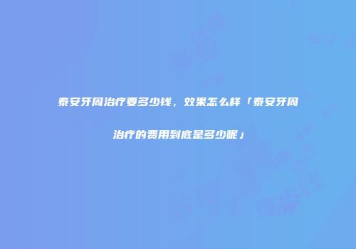 泰安牙周治疗要多少钱，效果怎么样「泰安牙周治疗的费用到底是多少呢」