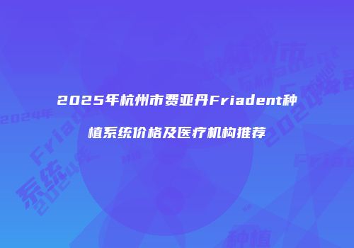2025年杭州市费亚丹Friadent种植系统价格及医疗机构推荐