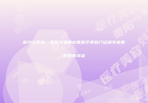 苗刘玉医生：贵阳艾洛琳必妩医疗美容门诊部专业整形医师风采