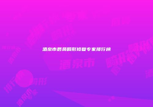 酒泉市唇鼻畸形修复专家排行榜