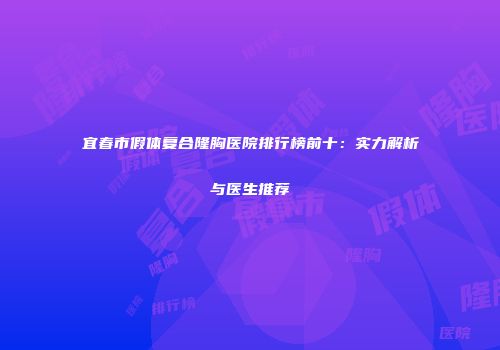 宜春市假体复合隆胸医院排行榜前十：实力解析与医生推荐