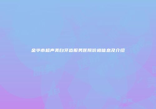 金华市超声美白牙齿服务医院价格信息及介绍