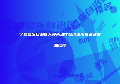 宁夏回族自治区大鼻头治疗整形医院排名及医生推荐
