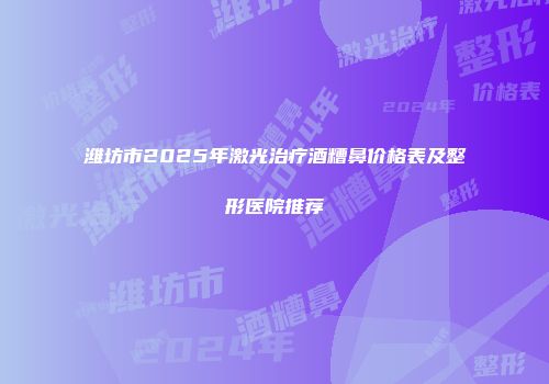 潍坊市2025年激光治疗酒糟鼻价格表及整形医院推荐