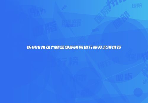 抚州市水动力腿部吸脂医院排行榜及名医推荐
