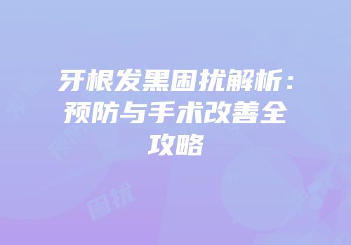 牙根发黑困扰解析：预防与手术改善全攻略