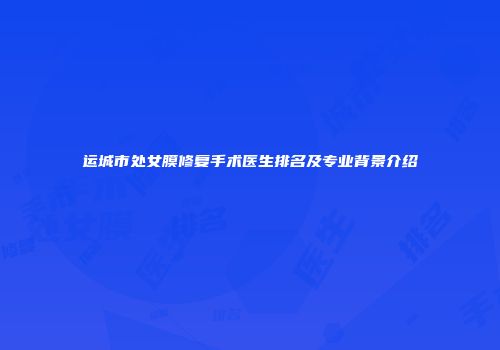 运城市处女膜修复手术医生排名及专业背景介绍