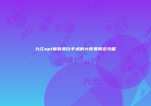 九江opt嫩肤美白手术的大概费用多少呢
