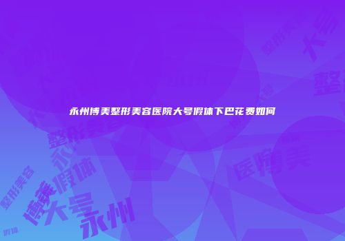 永州博美整形美容医院大号假体下巴花费如何