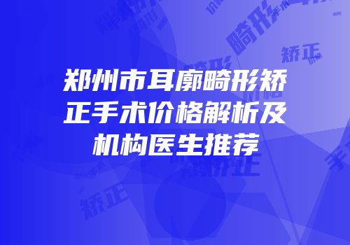 郑州市耳廓畸形矫正手术价格解析及机构医生推荐
