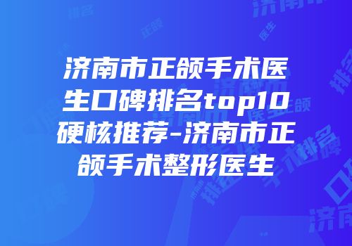 济南市正颌手术医生口碑排名top10硬核推荐-济南市正颌手术整形医生