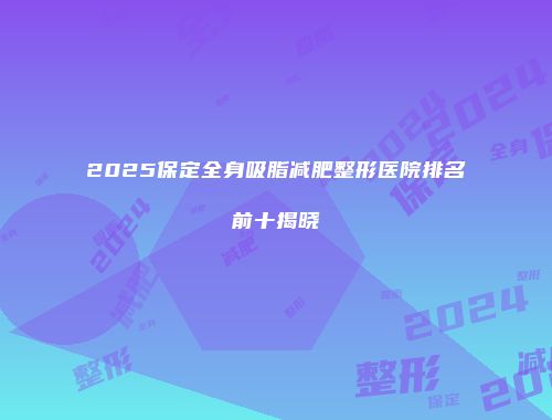 2025保定全身吸脂减肥整形医院排名前十揭晓
