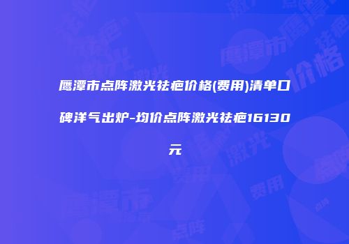 鹰潭市点阵激光祛疤价格(费用)清单口碑洋气出炉-均价点阵激光祛疤16130元