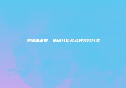 消除黑眼圈：成因分析及多种美容方法