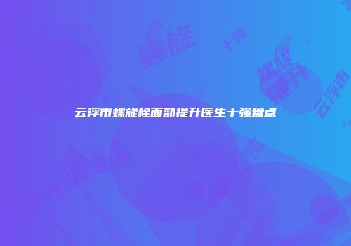 云浮市螺旋栓面部提升医生十强盘点