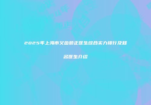 2025年上海市义齿矫正医生综合实力排行及知名医生介绍