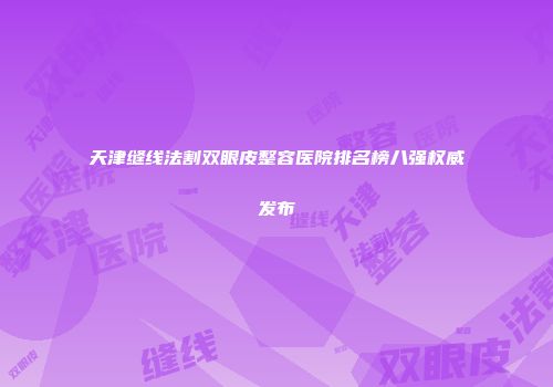 天津缝线法割双眼皮整容医院排名榜八强权威发布
