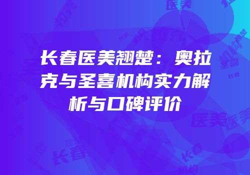 长春医美翘楚：奥拉克与圣喜机构实力解析与口碑评价