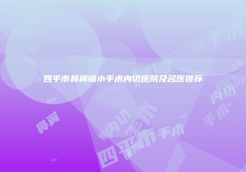 四平市鼻翼缩小手术内切医院及名医推荐