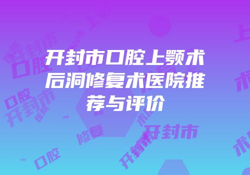 开封市口腔上颚术后洞修复术医院推荐与评价