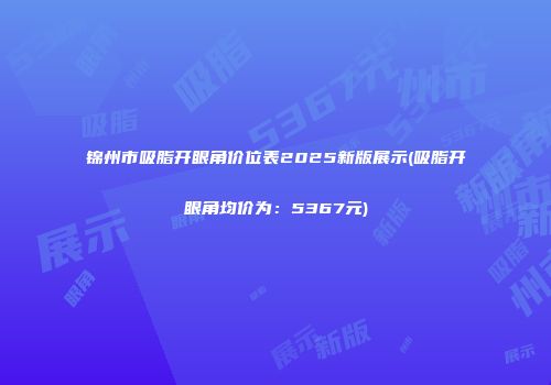 锦州市吸脂开眼角价位表2025新版展示(吸脂开眼角均价为：5367元)
