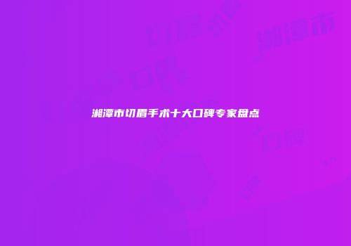 湘潭市切眉手术十大口碑专家盘点