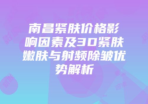 南昌紧肤价格影响因素及3D紧肤嫩肤与射频除皱优势解析