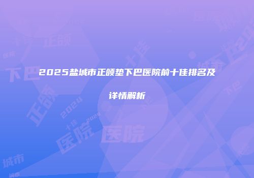 2025盐城市正颌垫下巴医院前十佳排名及详情解析