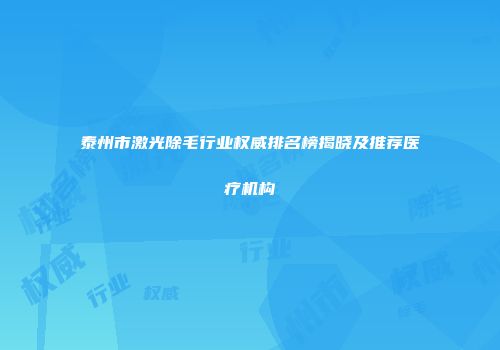 泰州市激光除毛行业权威排名榜揭晓及推荐医疗机构