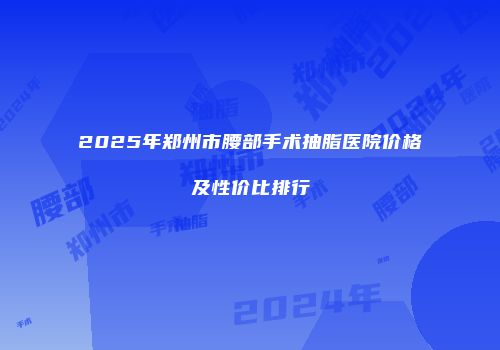 2025年郑州市腰部手术抽脂医院价格及性价比排行
